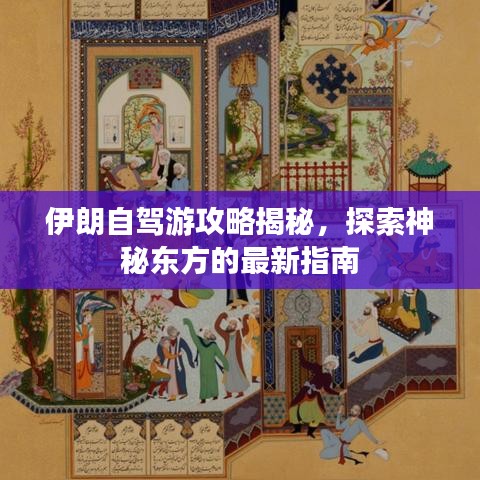 伊朗自驾游攻略揭秘，探索神秘东方的最新指南