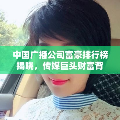 中国广播公司富豪排行榜揭晓,传媒巨头财富背后的力量揭秘