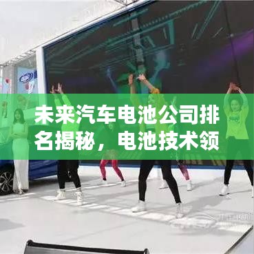 未来汽车电池公司排名揭秘，电池技术领航者榜单揭晓！