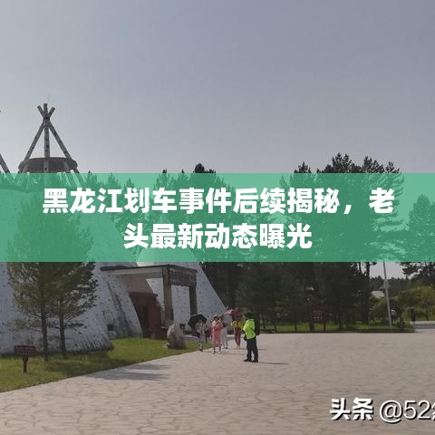 黑龙江划车事件后续揭秘，老头最新动态曝光