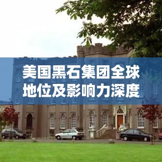 美国黑石集团全球地位及影响力深度探讨