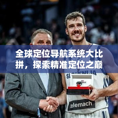 全球定位导航系统大比拼，探索精准定位之巅！