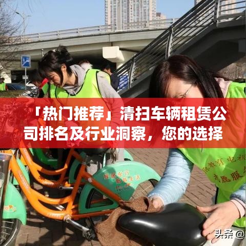 「热门推荐」清扫车辆租赁公司排名及行业洞察，您的选择指南