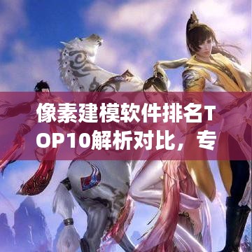 像素建模软件排名TOP10解析对比,专业深度对比,选对工具更高效