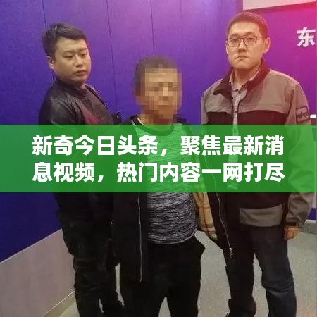 新奇今日头条，聚焦最新消息视频，热门内容一网打尽