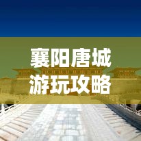 襄阳唐城游玩攻略大全，最新旅游指南