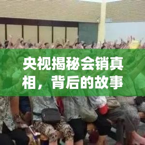 央视揭秘会销真相，背后的故事等你来探索