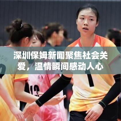 深圳保姆新闻聚焦社会关爱,温情瞬间感动人心
