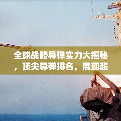 全球战略导弹实力大揭秘，顶尖导弹排名，展现超强战力
