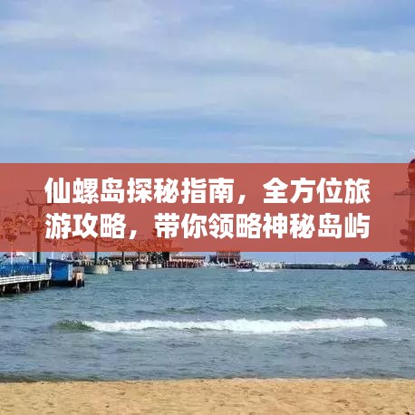 仙螺岛探秘指南，全方位旅游攻略，带你领略神秘岛屿的魅力！