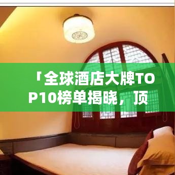 「全球酒店大牌TOP10榜单揭晓，顶级住宿体验大揭秘！」