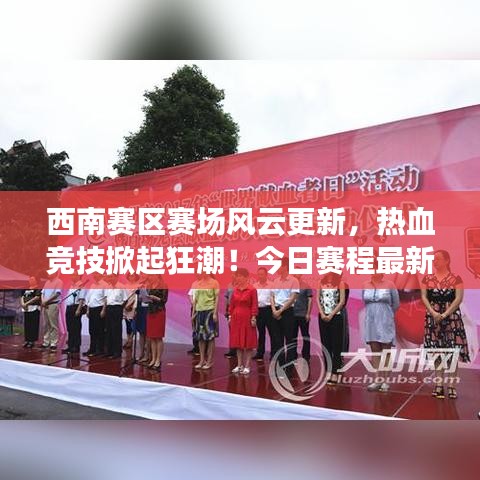 西南赛区赛场风云更新，热血竞技掀起狂潮！今日赛程最新消息揭秘