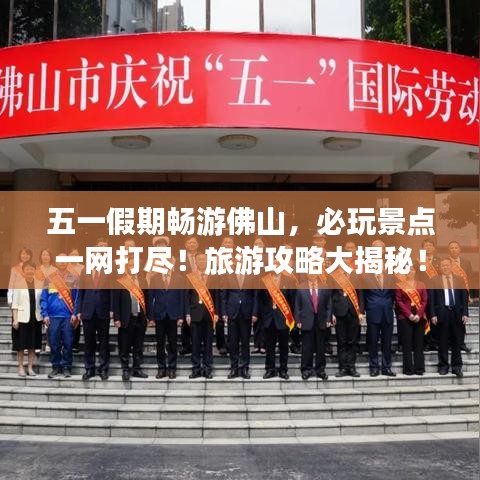 五一假期畅游佛山，必玩景点一网打尽！旅游攻略大揭秘！