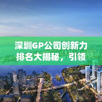 深圳GP公司创新力排名大揭秘,引领行业地位,展现独特风采!