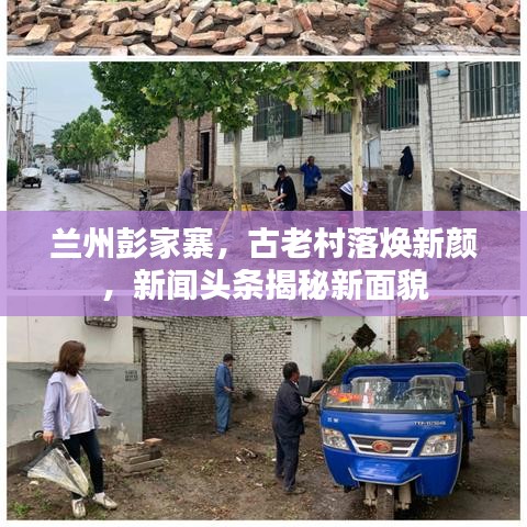 兰州彭家寨，古老村落焕新颜，新闻头条揭秘新面貌