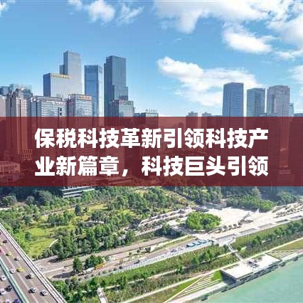 保税科技革新引领科技产业新篇章，科技巨头引领行业变革