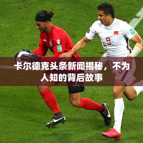 卡尔德克头条新闻揭秘，不为人知的背后故事