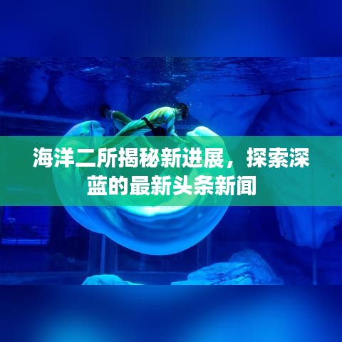 海洋二所揭秘新进展，探索深蓝的最新头条新闻