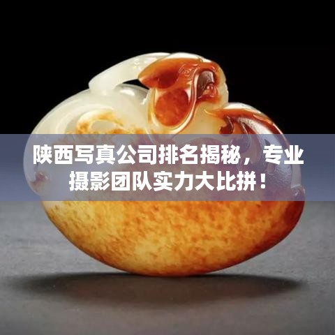 陕西写真公司排名揭秘，专业摄影团队实力大比拼！