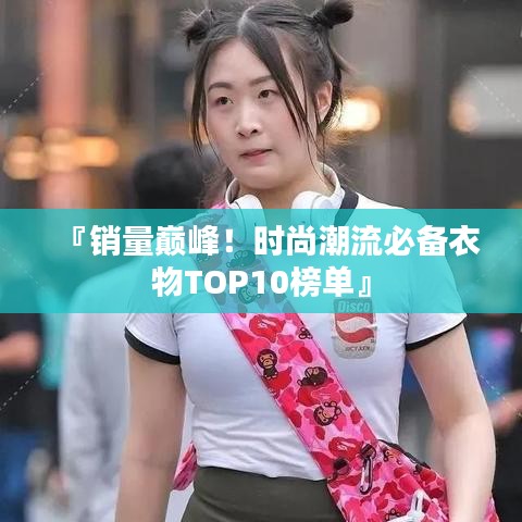 『销量巅峰！时尚潮流必备衣物TOP10榜单』
