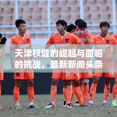 天津权健的崛起与面临的挑战，最新新闻头条解析