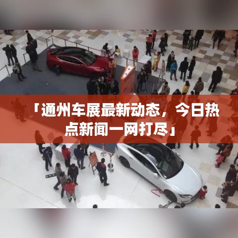 「通州车展最新动态,今日热点新闻一网打尽」