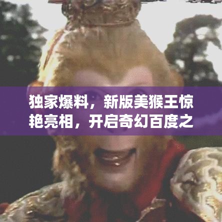 独家爆料，新版美猴王惊艳亮相，开启奇幻百度之旅！