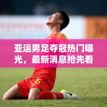 亚运男足夺冠热门曝光，最新消息抢先看