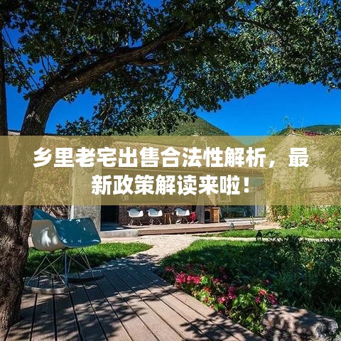 乡里老宅出售合法性解析，最新政策解读来啦！