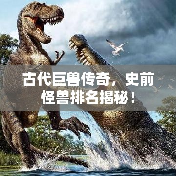 古代巨兽传奇，史前怪兽排名揭秘！