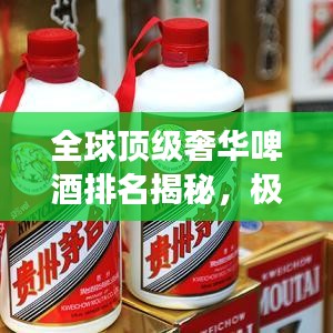 全球顶级奢华啤酒排名揭秘，极致之旅探秘世界最贵啤酒