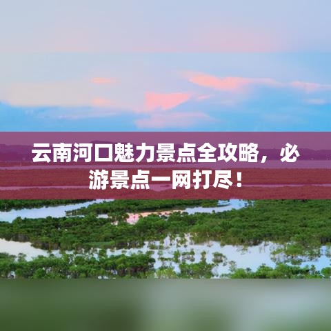 云南河口魅力景点全攻略，必游景点一网打尽！