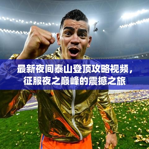 最新夜间泰山登顶攻略视频，征服夜之巅峰的震撼之旅