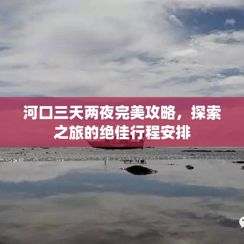 河口三天两夜完美攻略，探索之旅的绝佳行程安排