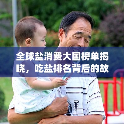 全球盐消费大国榜单揭晓，吃盐排名背后的故事探究