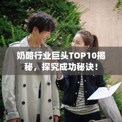 奶酪行业巨头TOP10揭秘,探究成功秘诀!