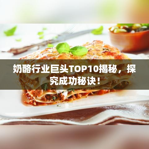 奶酪行业巨头TOP10揭秘,探究成功秘诀!