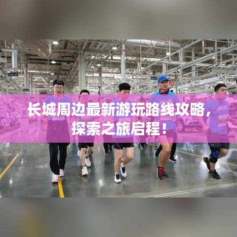 长城周边最新游玩路线攻略，探索之旅启程！