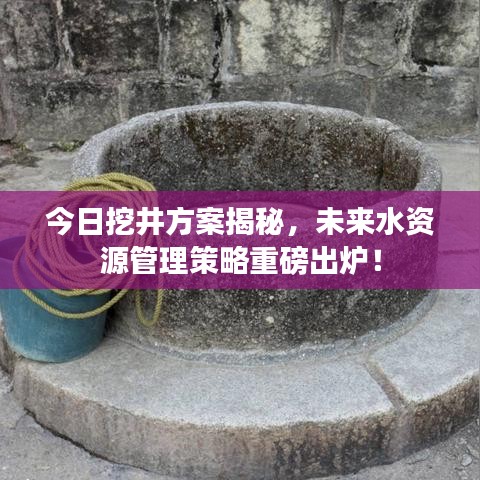 今日挖井方案揭秘,未来水资源管理策略重磅出炉!