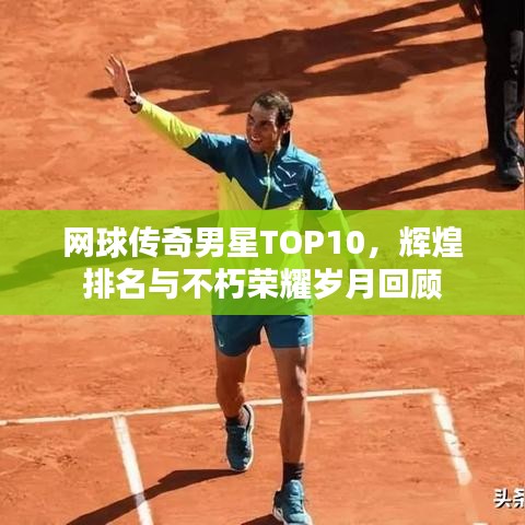 网球传奇男星TOP10，辉煌排名与不朽荣耀岁月回顾