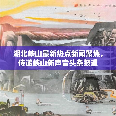 湖北峡山最新热点新闻聚焦，传递峡山新声音头条报道