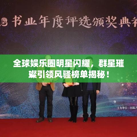 全球娱乐圈明星闪耀，群星璀璨引领风骚榜单揭秘！