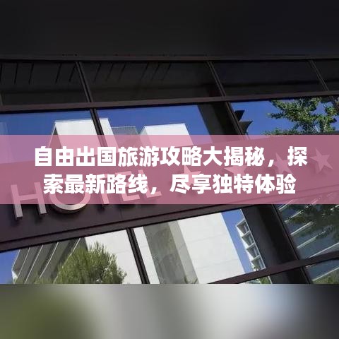 自由出国旅游攻略大揭秘,探索最新路线,尽享独特体验