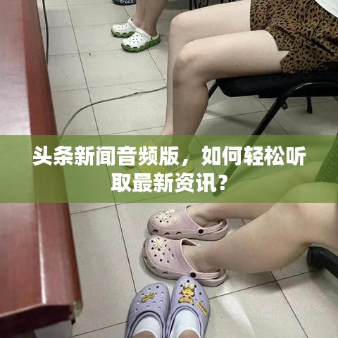 头条新闻音频版，如何轻松听取最新资讯？