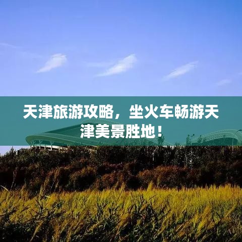 天津旅游攻略，坐火车畅游天津美景胜地！