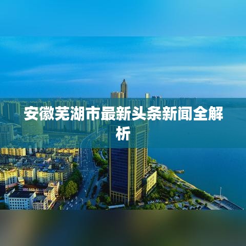 安徽芜湖市最新头条新闻全解析