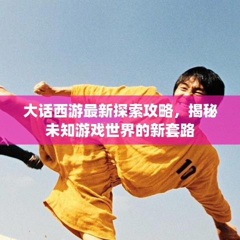 大话西游最新探索攻略,揭秘未知游戏世界的新套路