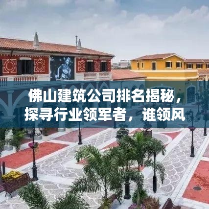 佛山建筑公司排名揭秘，探寻行业领军者，谁领风骚？
