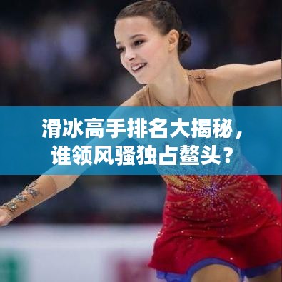 滑冰高手排名大揭秘，谁领风骚独占鳌头？