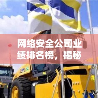 网络安全公司业绩排名榜，揭秘行业领军者的实力与影响力榜单
